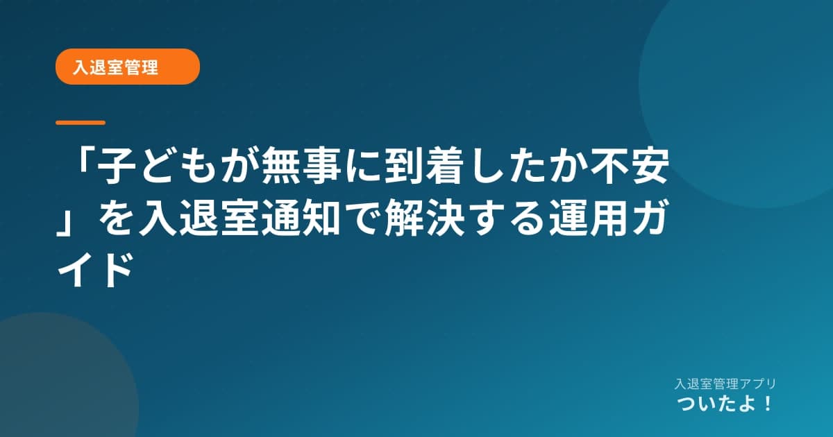 「子どもが無事に到着したか不安」を入退室通知で解決する運用ガイド