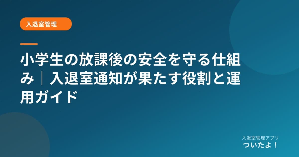 小学生の放課後の安全を守る仕組み|入退室通知が果たす役割と運用ガイド